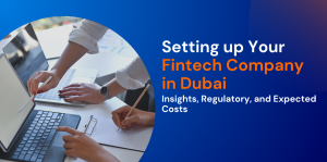 Setting up Your Fintech Company in Dubai:  Insights, Regulatory, and Expected Costs 
