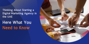 Thinking About Starting a Digital Marketing Agency in the UAE: Here’s What You Need to Know 