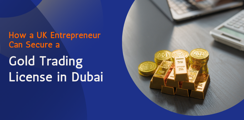 How a UK Entrepreneur Can Secure a Gold Trading License in Dubai 