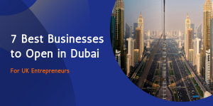 7 Best Businesses to Open in Dubai: For UK Entrepreneurs 