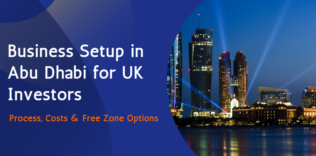 Business Setup in Abu Dhabi for UK Investors: Process, Costs & Free Zone Options  