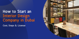 How to Start an Interior Design Company in Dubai: Cost, Steps & License 