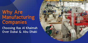 Why Are Manufacturing Companies Choosing Ras Al Khaimah Over Dubai & Abu Dhabi 