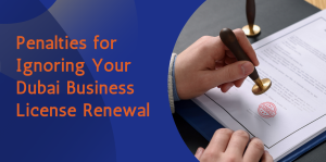 Renew It or Regret It: Penalties for Ignoring Your Dubai Business License Renewal 