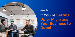Can You Save Tax by Setting Up or Migrating Your Business to Dubai 
