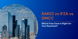 RAKEZ vs IFZA vs DMCC: Which Free Zone is Right for Your Business? 