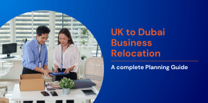 UK to Dubai Business Relocation: A complete Planning Guide 