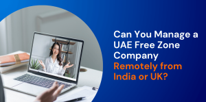 Can You Manage a UAE Free Zone Company Remotely from India or UK? 