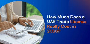 How Much Does a UAE Trade License Really Cost in 2026? 