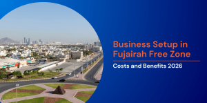 Business Setup in Fujairah Free Zone: Costs and Benefits 2026 