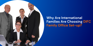Why Are International Families Are Choosing DIFC Family Office Set-up?