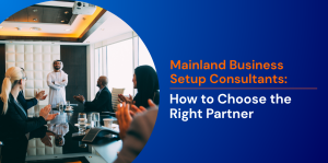Mainland Business Setup Consultants: How to Choose the Right Partner 