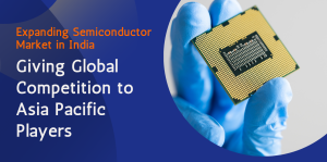 Expanding Semiconductor Market in India Giving Global Competition to Asia Pacific Players 