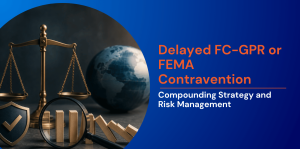 Delayed FC-GPR or FEMA Contravention: Compounding Strategy and Risk Management 
