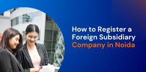 How to Register a Foreign Subsidiary Company in Noida